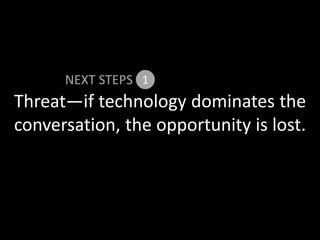 Threat—if technology dominates the
conversation, the opportunity is lost.
NEXT STEPS 1
 