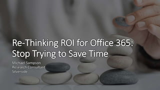 Re-Thinking ROI for Office 365:
Stop Trying to Save Time
Michael Sampson
Research Consultant
Silverside
 