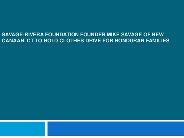 SAVAGE-RIVERA FOUNDATION FOUNDER MIKE SAVAGE OF NEW
CANAAN, CT TO HOLD CLOTHES DRIVE FOR HONDURAN FAMILIES
 