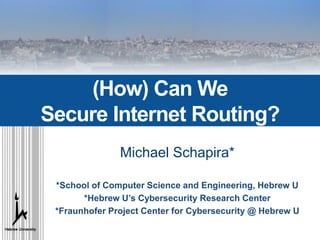 Michael Schapira*
*School of Computer Science and Engineering, Hebrew U
*Hebrew U’s Cybersecurity Research Center
*Fraunhofer Project Center for Cybersecurity @ Hebrew U
(How) Can We
Secure Internet Routing?
 