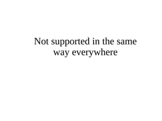 Not supported in the same 
way everywhere 
 