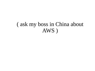 ( ask my boss in China about 
AWS ) 
 