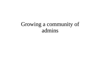 Growing a community of 
admins 
 