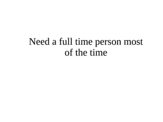Need a full time person most 
of the time 
 