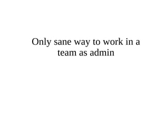 Only sane way to work in a 
team as admin 
 