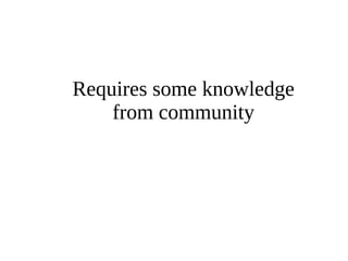 Requires some knowledge 
from community 
 