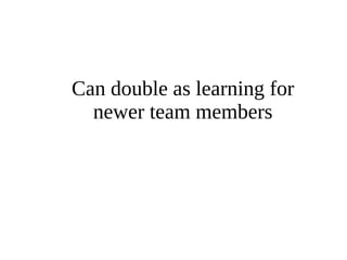 Can double as learning for 
newer team members 
 