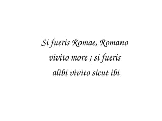 Si fueris Romae, Romano 
vivito more ; si fueris 
alibi vivito sicut ibi 
 