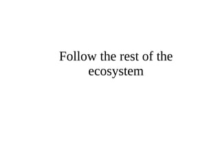 Follow the rest of the 
ecosystem 
 