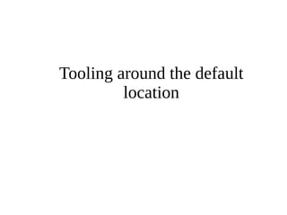 Tooling around the default 
location 
 