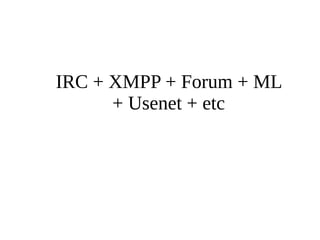 IRC + XMPP + Forum + ML 
+ Usenet + etc 
 