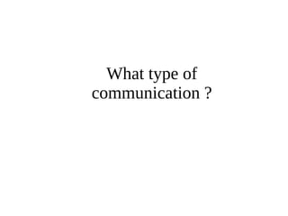 What type of 
communication ? 
 