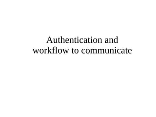 Authentication and 
workflow to communicate 
 