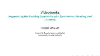 Videobooks
Augmenting the Reading Experience with Synchronous Reading and
Listening
Michael Schlauch
Institut für Erziehungswissenschaften
Humboldt Universität zu Berlin
. . . . . . . . . . . . . . . . . . . .
 