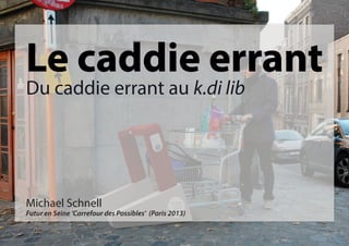 Le caddie errant
Du caddie errant au k.di lib

Michael Schnell

Futur en Seine ‘Carrefour des Possibles’ (Paris 2013)

 