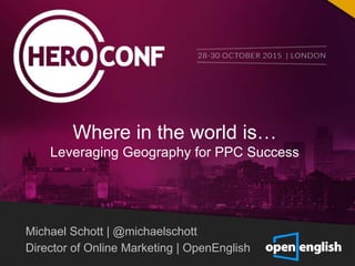 Michael Schott | @michaelschott
Director of Online Marketing | OpenEnglish
Where in the world is…
Leveraging Geography for PPC Success
 