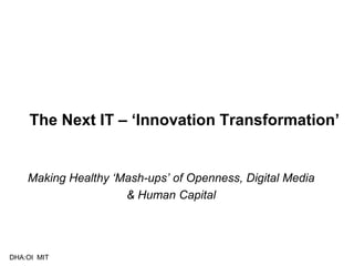 The Next IT – ‘Innovation Transformation’
Making Healthy ‘Mash-ups’ of Openness, Digital Media
& Human Capital
DHA:OI MIT
 