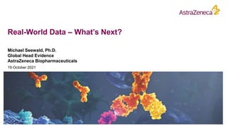 Real-World Data – What’s Next?
Michael Seewald, Ph.D.
Global Head Evidence
AstraZeneca Biopharmaceuticals
19 October 2021
 