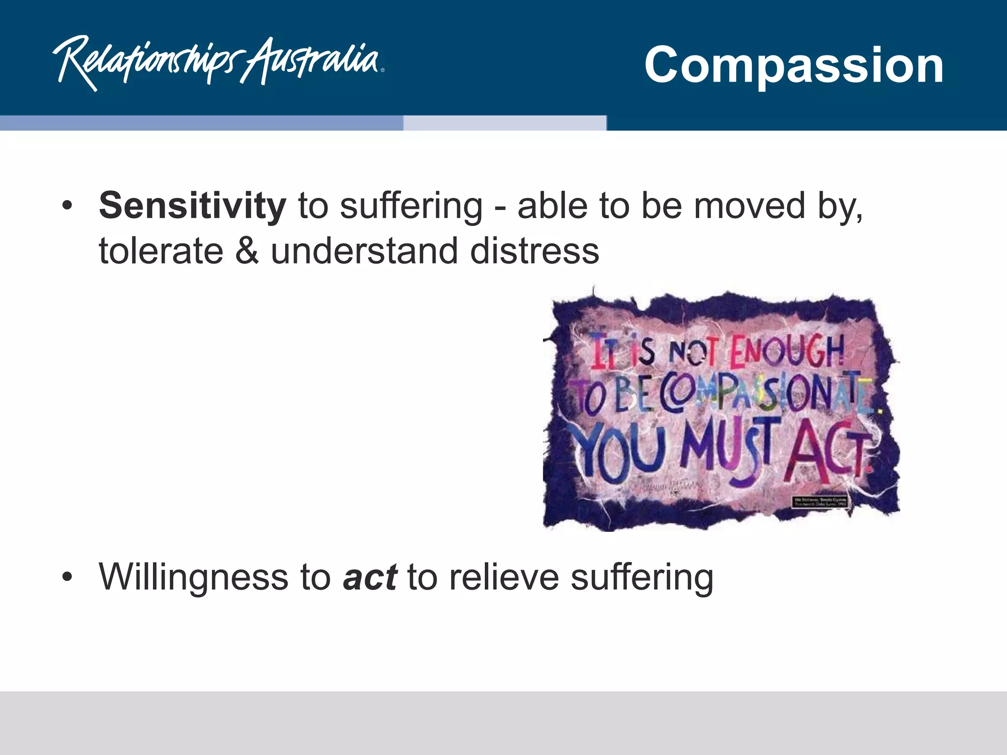Compassion
• Sensitivity to suffering - able to be moved by,
tolerate & understand distress
• Willingness to act to relieve suffering
 