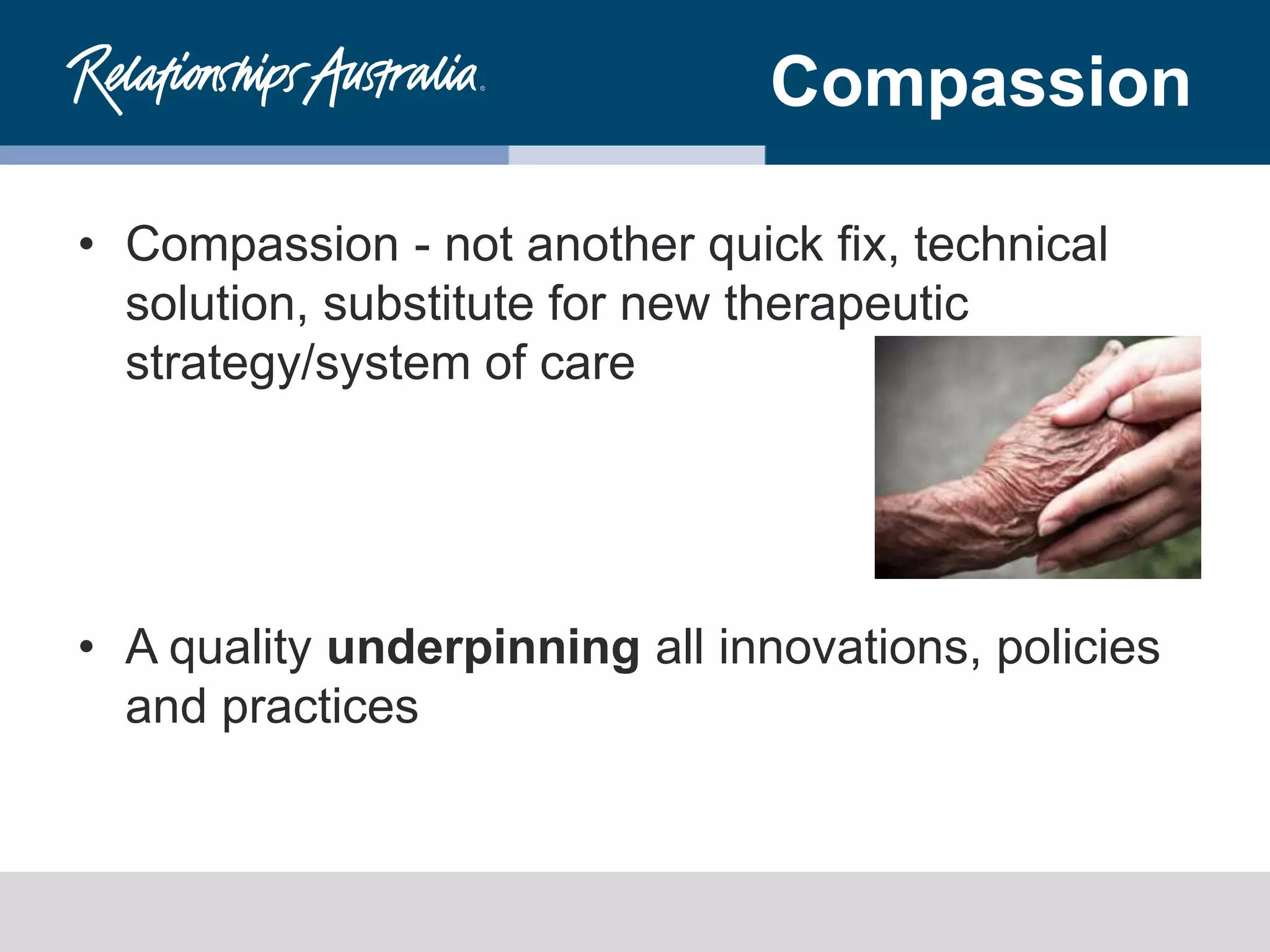 Compassion
• Compassion - not another quick fix, technical
solution, substitute for new therapeutic
strategy/system of care
• A quality underpinning all innovations, policies
and practices
 