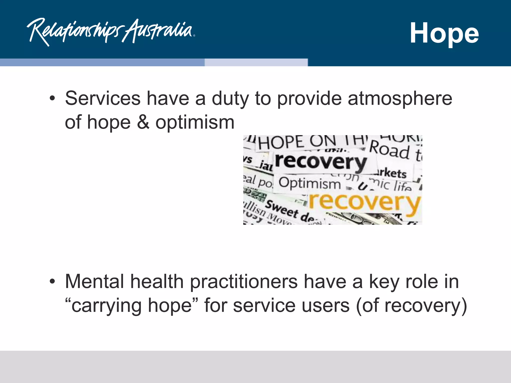 Hope
• Services have a duty to provide atmosphere
of hope & optimism
• Mental health practitioners have a key role in
“carrying hope” for service users (of recovery)
 