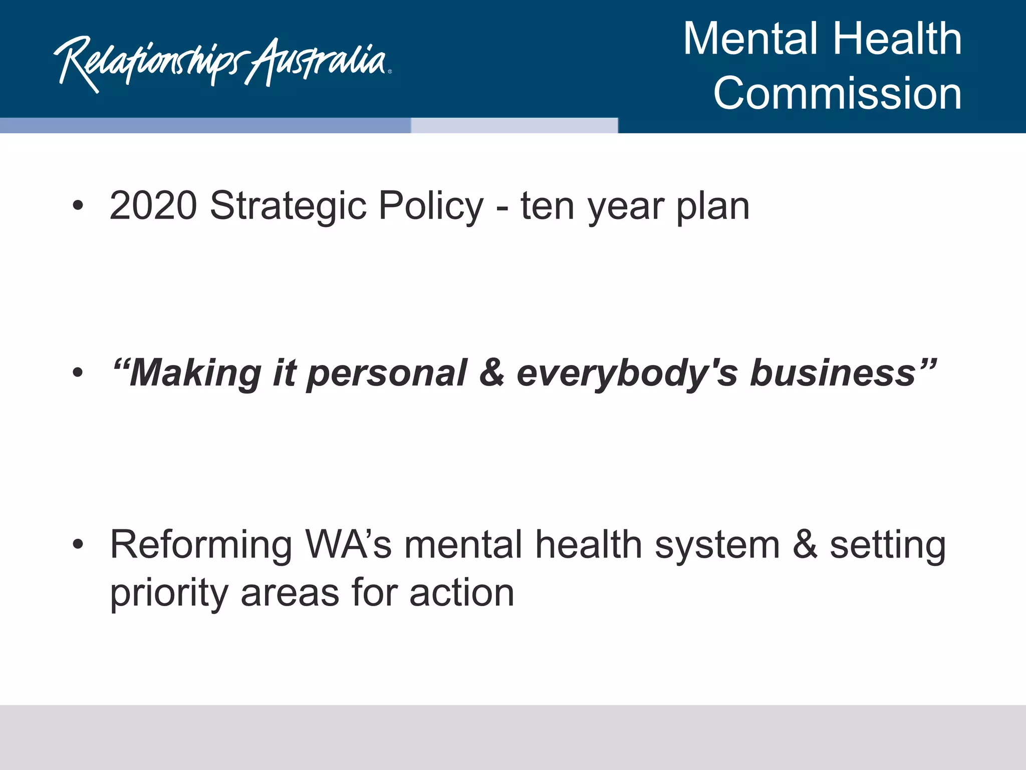 Mental Health
Commission
• 2020 Strategic Policy - ten year plan
• “Making it personal & everybody's business”
• Reforming WA’s mental health system & setting
priority areas for action
 