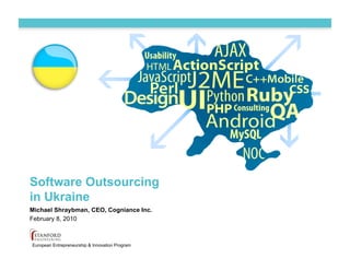 Software Outsourcing
in Ukraine
Michael Shraybman, CEO, Cogniance Inc.
February 8, 2010



European Entrepreneurship & Innovation Program
 