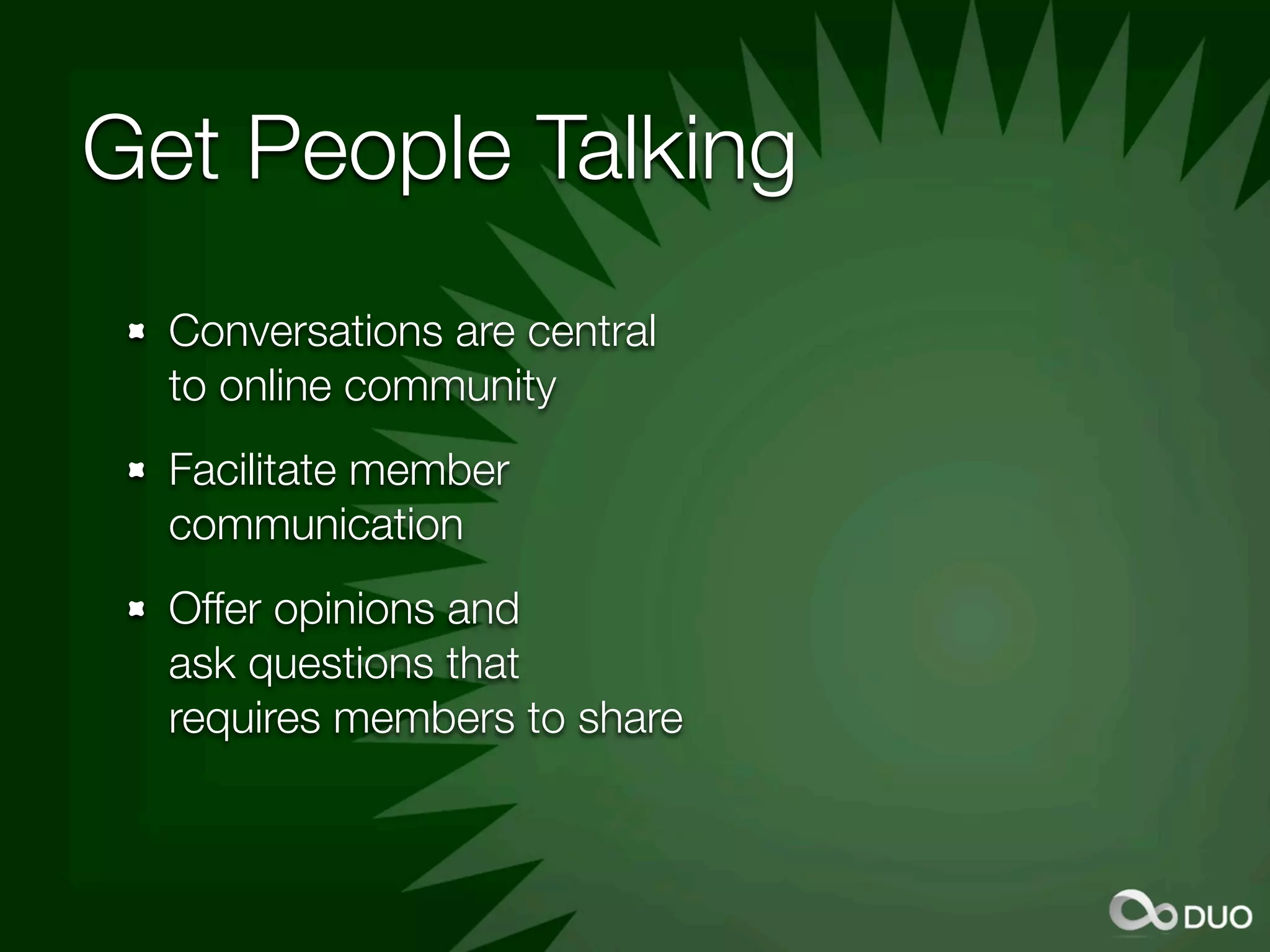Get People Talking
  Conversations are central
  to online community
  Facilitate member
  communication
  Offer opinions and
  ask questions that
  requires members to share
 