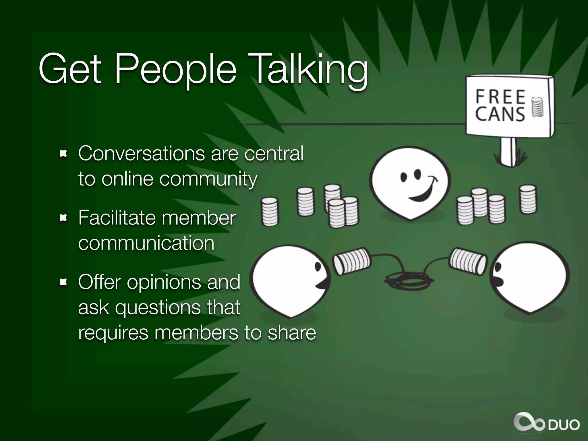 Get People Talking
  Conversations are central
  to online community
  Facilitate member
  communication
  Offer opinions and
  ask questions that
  requires members to share
 