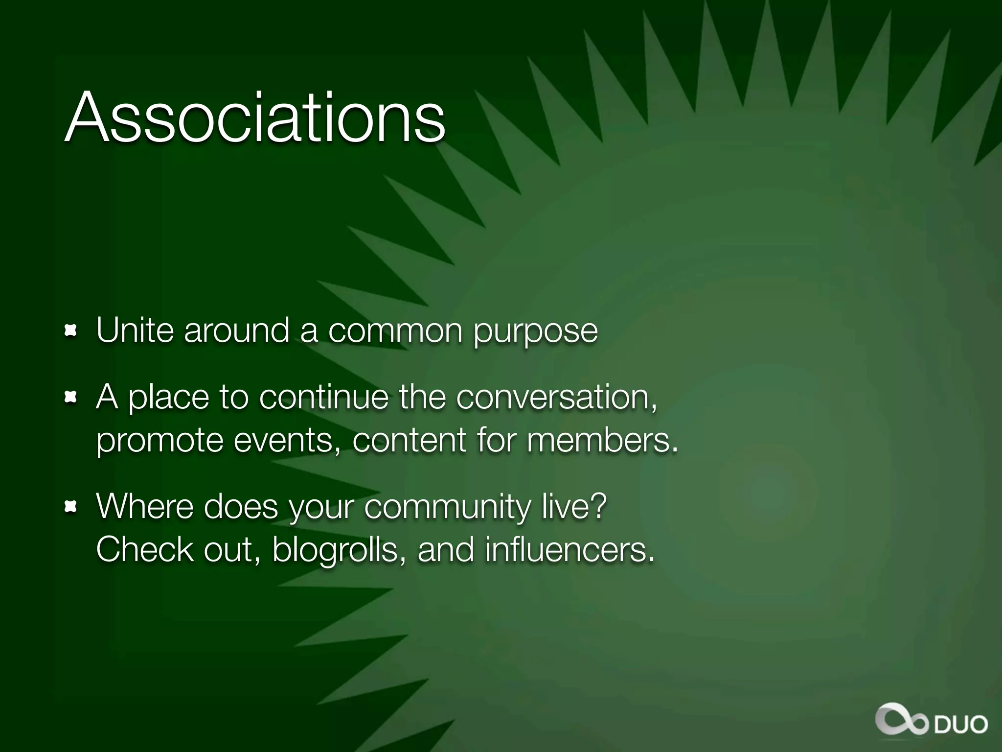 Associations

Unite around a common purpose
A place to continue the conversation,
promote events, content for members.
Where does your community live?
Check out, blogrolls, and inﬂuencers.
 