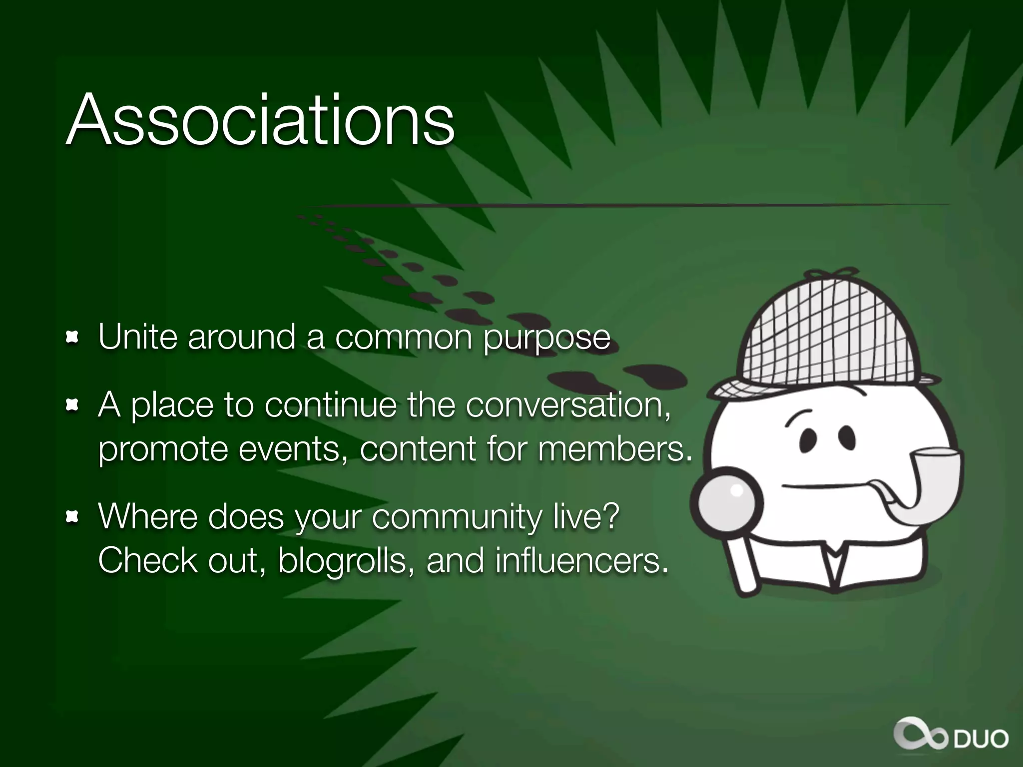 Associations

Unite around a common purpose
A place to continue the conversation,
promote events, content for members.
Where does your community live?
Check out, blogrolls, and inﬂuencers.
 