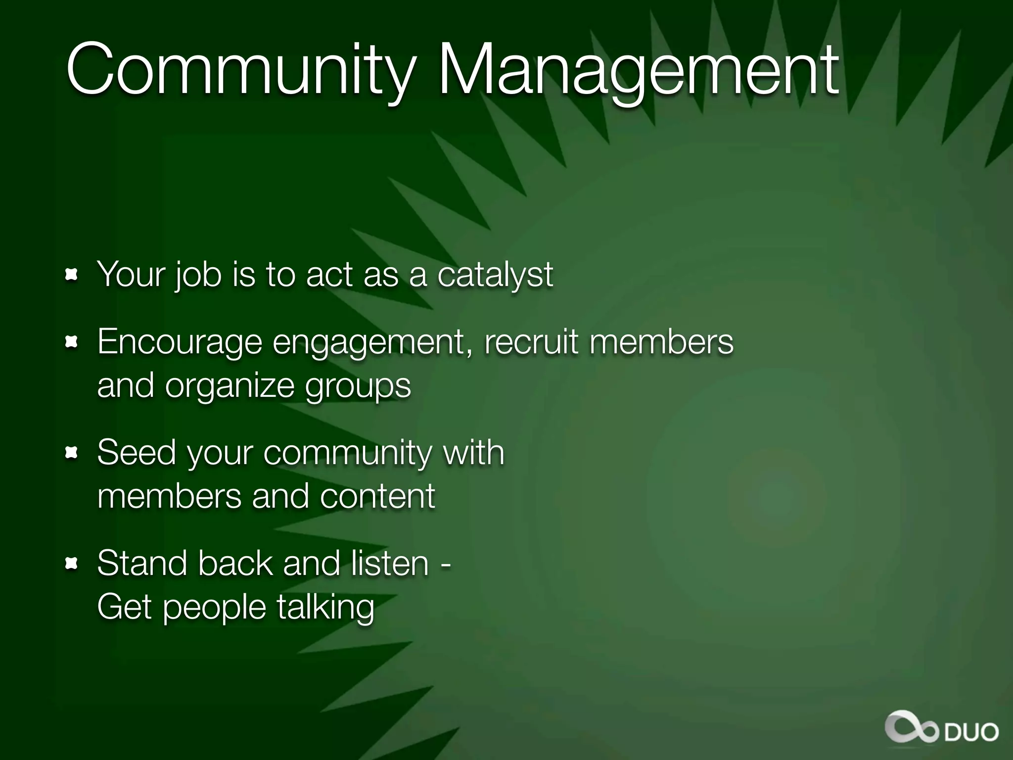 Community Management

Your job is to act as a catalyst
Encourage engagement, recruit members
and organize groups
Seed your community with
members and content
Stand back and listen -
Get people talking
 