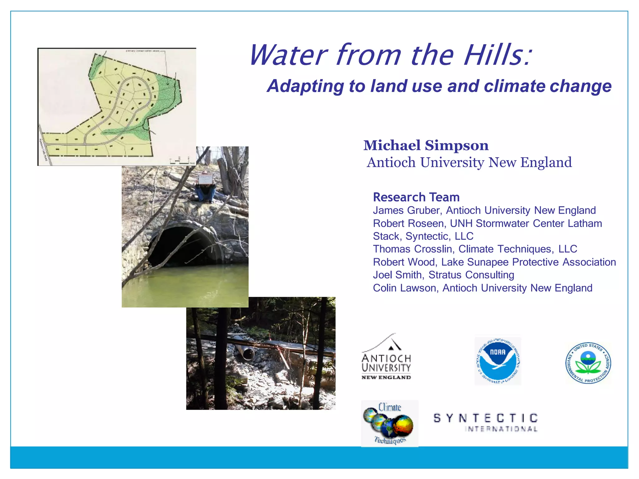 Research Team
James Gruber, Antioch University New England
Robert Roseen, UNH Stormwater Center Latham
Stack, Syntectic, LLC
Thomas Crosslin, Climate Techniques, LLC
Robert Wood, Lake Sunapee Protective Association
Joel Smith, Stratus Consulting
Colin Lawson, Antioch University New England
Michael Simpson
Antioch University New England
Water from the Hills:
Adapting to land use and climate change
 