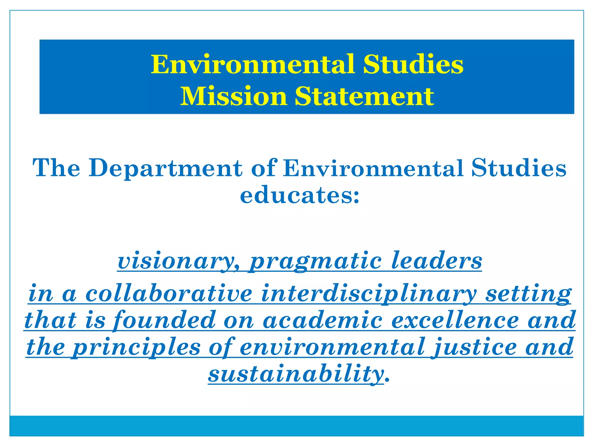 The Department of Environmental Studies
educates:
visionary, pragmatic leaders
in a collaborative interdisciplinary setting
that is founded on academic excellence and
the principles of environmental justice and
sustainability.
Environmental Studies
Mission Statement
 