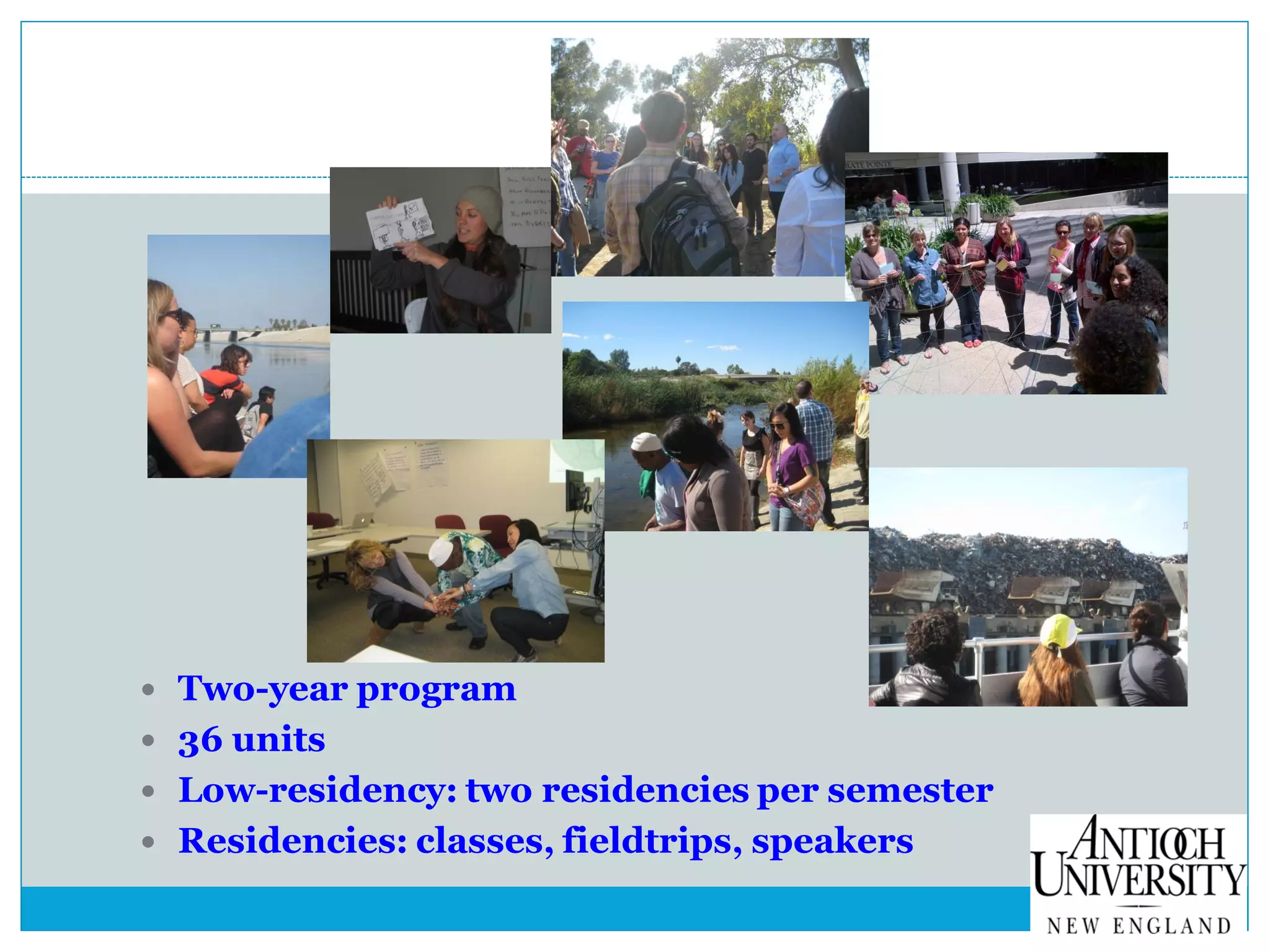  Two-year program
 36 units
 Low-residency: two residencies per semester
 Residencies: classes, fieldtrips, speakers
 
