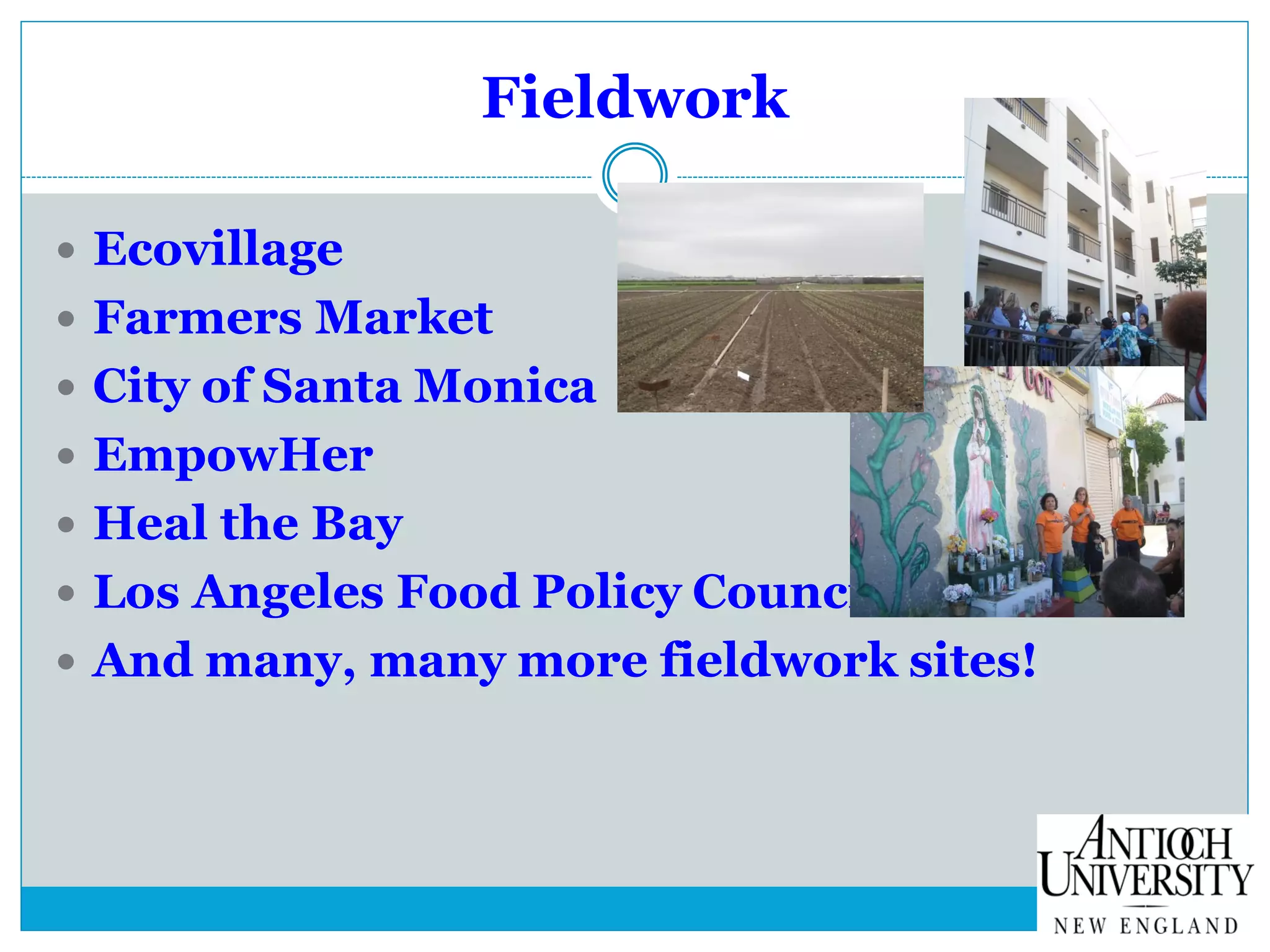 Fieldwork
 Ecovillage
 Farmers Market
 City of Santa Monica
 EmpowHer
 Heal the Bay
 Los Angeles Food Policy Council
 And many, many more fieldwork sites!
 