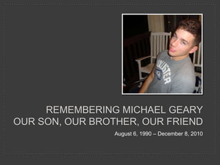 remembering Michael gearyour son, our brother, our friend August 6, 1990 – December 8, 2010 