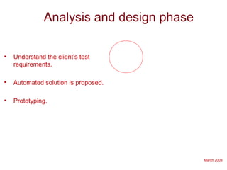 March 2009
Analysis and design phase
• Understand the client’s test
requirements.
• Automated solution is proposed.
• Prototyping.
 