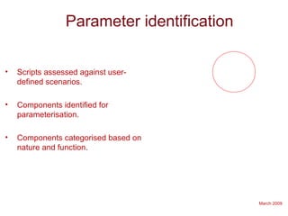 March 2009
Parameter identification
• Scripts assessed against user-
defined scenarios.
• Components identified for
parameterisation.
• Components categorised based on
nature and function.
 