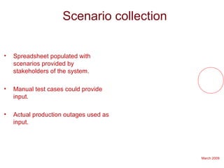 March 2009
Scenario collection
• Spreadsheet populated with
scenarios provided by
stakeholders of the system.
• Manual test cases could provide
input.
• Actual production outages used as
input.
 