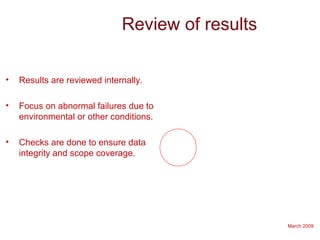 March 2009
Review of results
• Results are reviewed internally.
• Focus on abnormal failures due to
environmental or other conditions.
• Checks are done to ensure data
integrity and scope coverage.
 