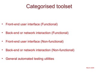 March 2009
Categorised toolset
• Front-end user interface (Functional)
• Back-end or network interaction (Functional)
• Front-end user interface (Non-functional)
• Back-end or network interaction (Non-functional)
• General automated testing utilities
 
