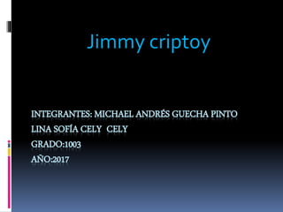 INTEGRANTES: MICHAEL ANDRÉS GUECHA PINTO
LINA SOFÍA CELY CELY
GRADO:1003
AÑO:2017
Jimmy criptoy
 