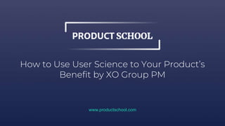 How to Use User Science to Your Product’s
Benefit by XO Group PM
www.productschool.com
 