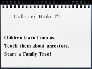 Collected Haiku #1 Children learn from us. Teach them about ancestors. Start a Family Tree! 