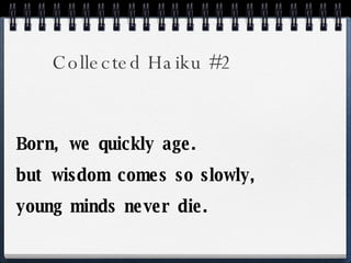 Collected Haiku #2 Born, we quickly age. but wisdom comes so slowly, young minds never die.  