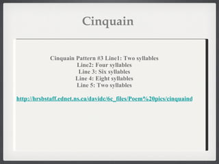 Cinquain  Cinquain Pattern #3 Line1: Two syllables Line2: Four syllables Line 3: Six syllables Line 4: Eight syllables Line 5: Two syllables http://hrsbstaff.ednet.ns.ca/davidc/6c_files/Poem%20pics/cinquaindescrip.htm 