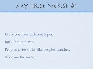 My Free Verse #1 Every one likes different types, Rock, hip hop, rap, Peoples tastes differ like peoples watches, None are the same. 