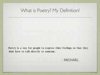 What is Poetry? My Definition! Poetry is a way for people to express thier feelings so that they dont have to talk directly to someone. - MICHAEL 