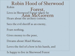 Robin Hood of Sherwood Forest, Ann McGovern Robin Lives in Sherwood Forest where he Hears about the archery contest, Sees the evil sheriff as an enemy, Fears nothing, Gives money to the poor, Dreams about Maid Marian, Loves the feel of a bow in his hands, and Is happy to live in Sherwood Forest Hood. - Joshua, Grade 8 